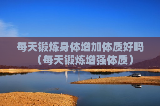 每天锻炼身体增加体质好吗（每天锻炼增强体质）