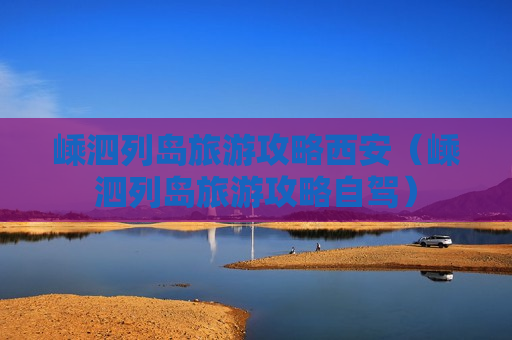 嵊泗列岛旅游攻略西安（嵊泗列岛旅游攻略自驾）