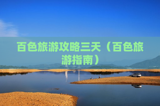 百色旅游攻略三天（百色旅游指南）