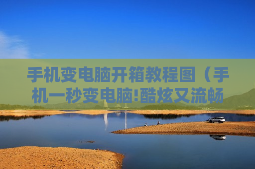 手机变电脑开箱教程图（手机一秒变电脑!酷炫又流畅!这是怎么做到的?好神奇啊!）