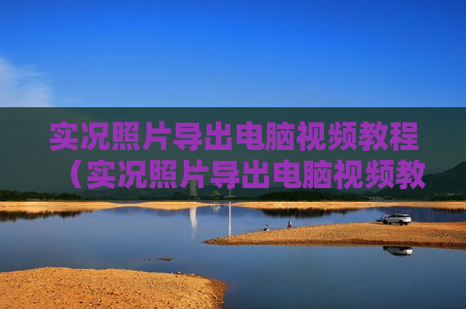 实况照片导出电脑视频教程（实况照片导出电脑视频教程大全）