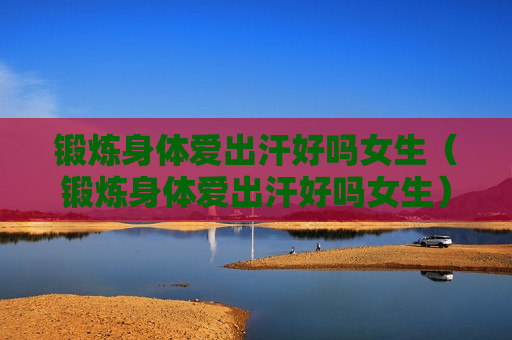 锻炼身体爱出汗好吗女生（锻炼身体爱出汗好吗女生）