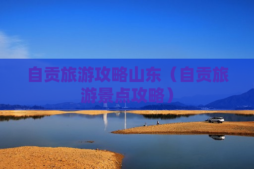 自贡旅游攻略山东（自贡旅游景点攻略）