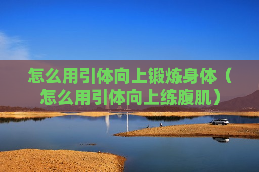 怎么用引体向上锻炼身体（怎么用引体向上练腹肌）