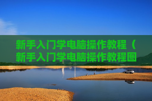 新手入门学电脑操作教程（新手入门学电脑操作教程图片）