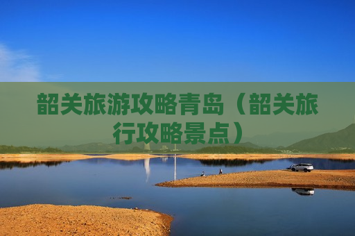 韶关旅游攻略青岛（韶关旅行攻略景点）