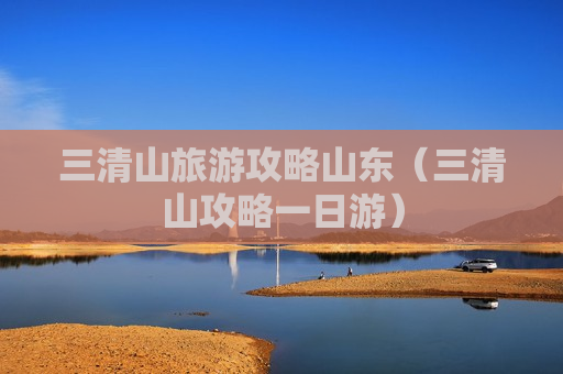 三清山旅游攻略山东（三清山攻略一日游）