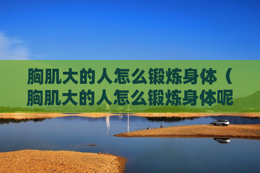 胸肌大的人怎么锻炼身体（胸肌大的人怎么锻炼身体呢）
