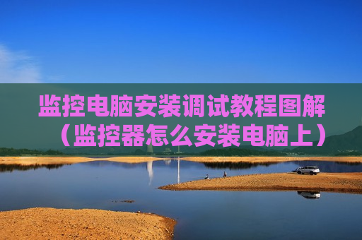 监控电脑安装调试教程图解（监控器怎么安装电脑上）