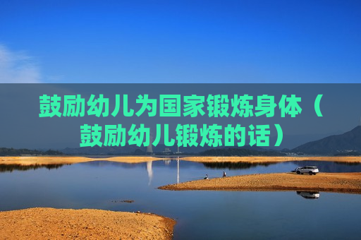 鼓励幼儿为国家锻炼身体（鼓励幼儿锻炼的话）