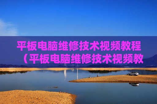 平板电脑维修技术视频教程（平板电脑维修技术视频教程下载）