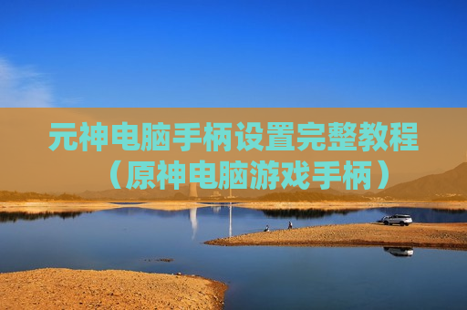 元神电脑手柄设置完整教程（原神电脑游戏手柄）