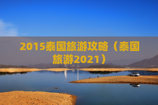 2015泰国旅游攻略（泰国旅游2021）