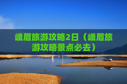 峨眉旅游攻略2日（峨眉旅游攻略景点必去）