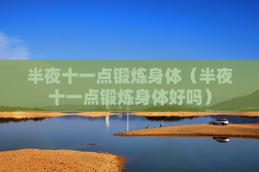 半夜十一点锻炼身体（半夜十一点锻炼身体好吗）