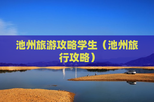 池州旅游攻略学生（池州旅行攻略）