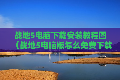 战地5电脑下载安装教程图（战地5电脑版怎么免费下载）
