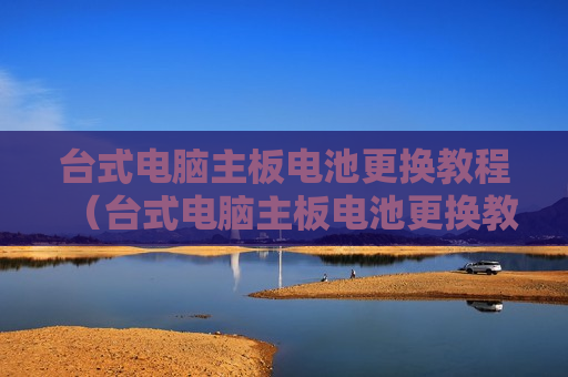 台式电脑主板电池更换教程（台式电脑主板电池更换教程）