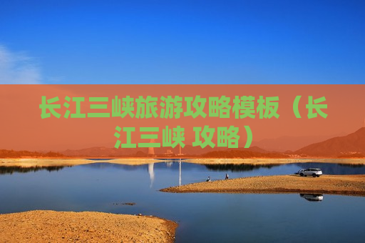 长江三峡旅游攻略模板（长江三峡 攻略）