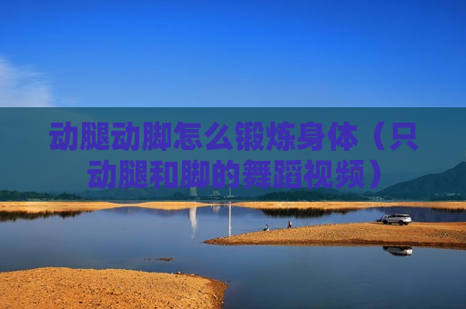 动腿动脚怎么锻炼身体（只动腿和脚的舞蹈视频）