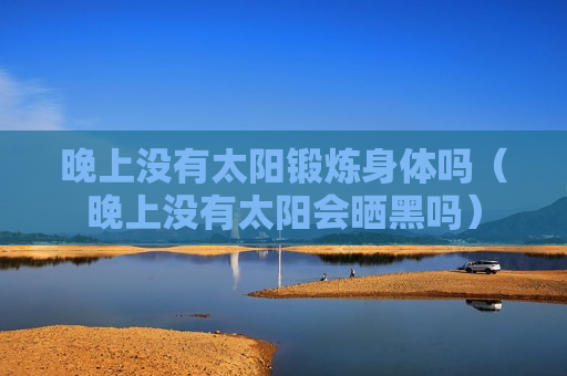 晚上没有太阳锻炼身体吗（晚上没有太阳会晒黑吗）
