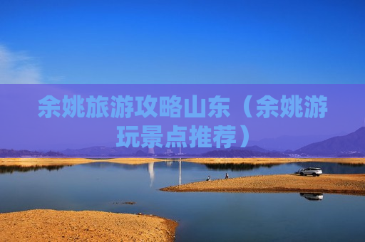 余姚旅游攻略山东（余姚游玩景点推荐）
