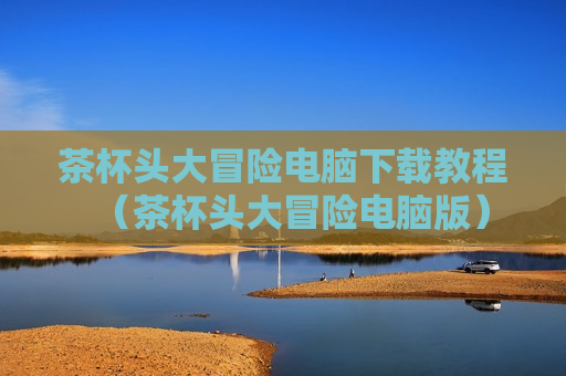 茶杯头大冒险电脑下载教程（茶杯头大冒险电脑版）