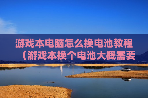 游戏本电脑怎么换电池教程（游戏本换个电池大概需要多少）
