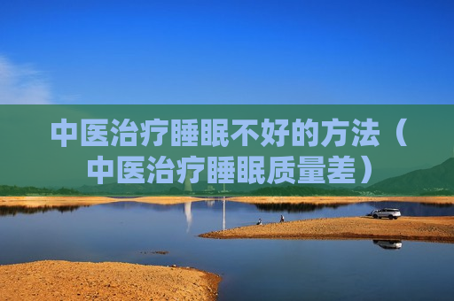 中医治疗睡眠不好的方法（中医治疗睡眠质量差）