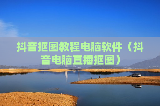 抖音抠图教程电脑软件（抖音电脑直播抠图）