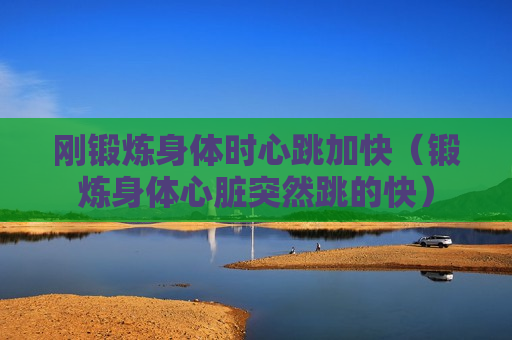 刚锻炼身体时心跳加快（锻炼身体心脏突然跳的快）