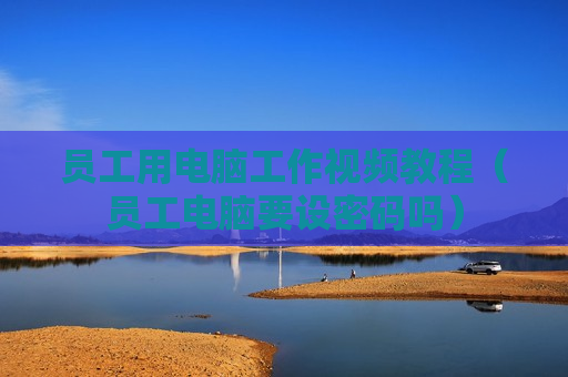 员工用电脑工作视频教程（员工电脑要设密码吗）