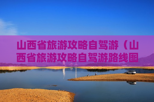 山西省旅游攻略自驾游（山西省旅游攻略自驾游路线图）