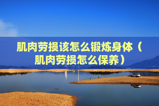 肌肉劳损该怎么锻炼身体（肌肉劳损怎么保养）