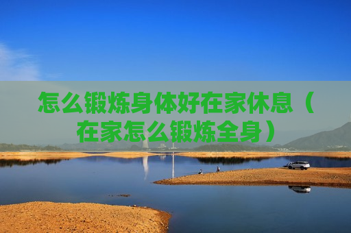 怎么锻炼身体好在家休息（在家怎么锻炼全身）