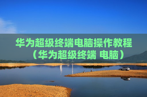 华为超级终端电脑操作教程（华为超级终端 电脑）