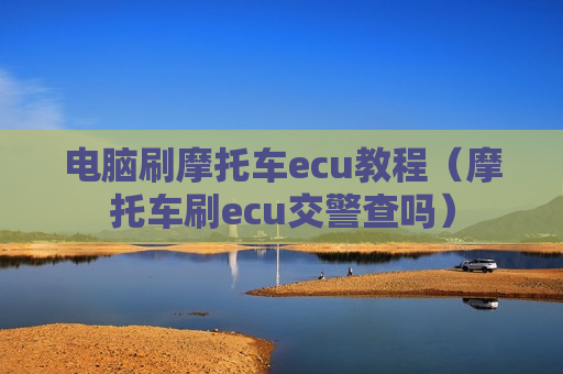 电脑刷摩托车ecu教程（摩托车刷ecu交警查吗）