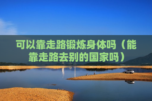 可以靠走路锻炼身体吗（能靠走路去别的国家吗）