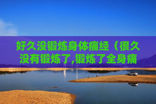 好久没锻炼身体痛经（很久没有锻炼了,锻炼了全身痛还要继续锻炼吗）
