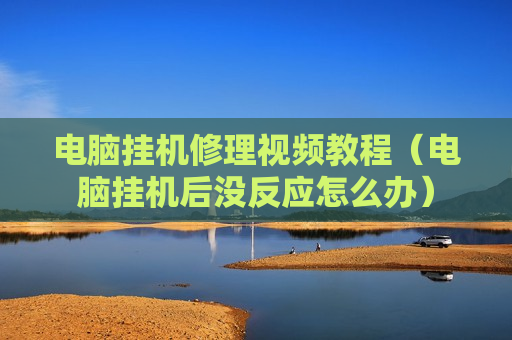 电脑挂机修理视频教程（电脑挂机后没反应怎么办）