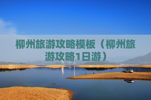柳州旅游攻略模板（柳州旅游攻略1日游）