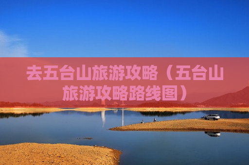 去五台山旅游攻略（五台山旅游攻略路线图）