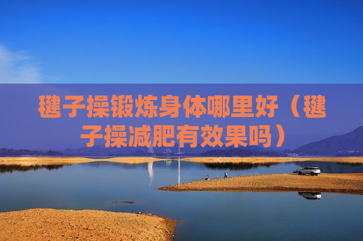 毽子操锻炼身体哪里好（毽子操减肥有效果吗）