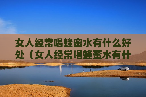 女人经常喝蜂蜜水有什么好处（女人经常喝蜂蜜水有什么好处呢）