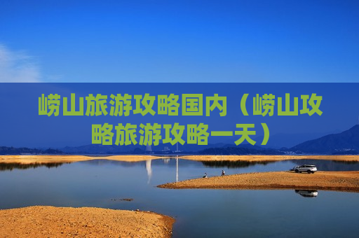 崂山旅游攻略国内（崂山攻略旅游攻略一天）