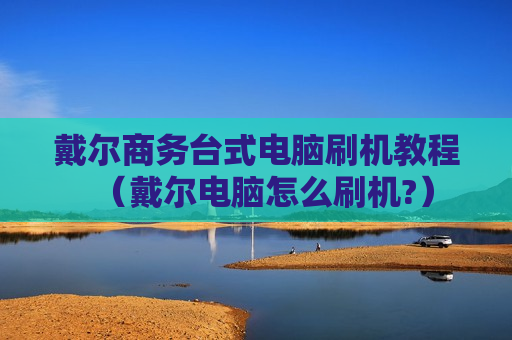 戴尔商务台式电脑刷机教程（戴尔电脑怎么刷机?）