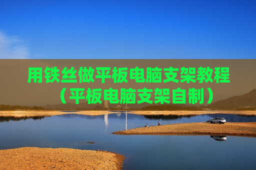 用铁丝做平板电脑支架教程（平板电脑支架自制）