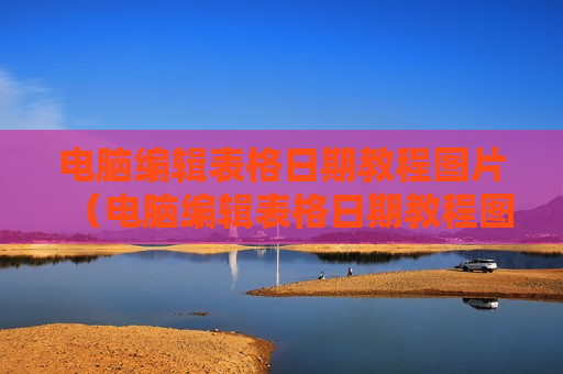 电脑编辑表格日期教程图片（电脑编辑表格日期教程图片怎么弄）
