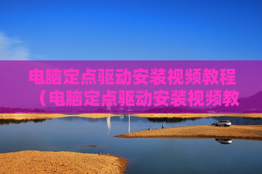 电脑定点驱动安装视频教程（电脑定点驱动安装视频教程大全）