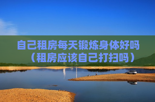 自己租房每天锻炼身体好吗（租房应该自己打扫吗）